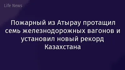 Пожарный из Атырау протащил семь железнодорожных вагонов и установил новый рекорд Казахстана