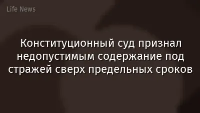 Конституционный суд признал недопустимым содержание под стражей сверх предельных сроков