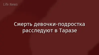 Смерть девочки-подростка расследуют в Таразе