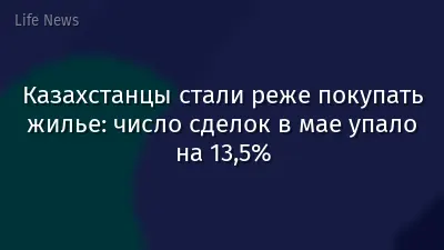 Казахстанцы стали реже покупать жилье: число сделок в мае упало на 13,5%