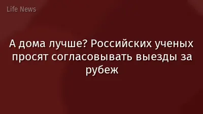 А дома лучше? Российских ученых просят согласовывать выезды за рубеж