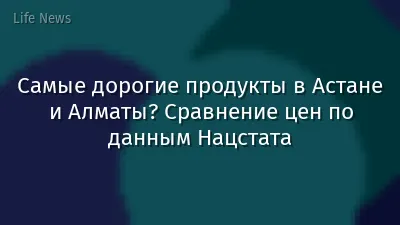 Самые дорогие продукты в Астане и Алматы? Сравнение цен по данным Нацстата