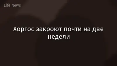 Хоргос закроют почти на две недели