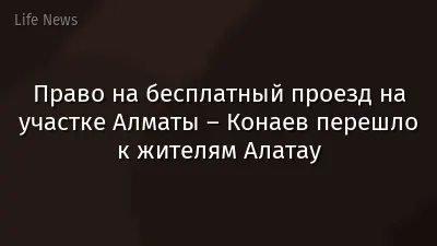 Право на бесплатный проезд на участке Алматы – Конаев перешло к жителям Алатау