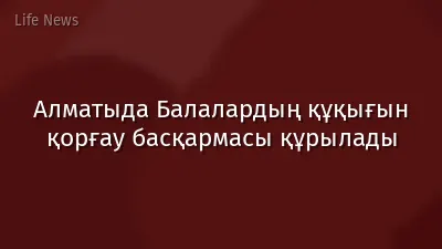 Алматыда Балалардың құқығын қорғау басқармасы құрылады