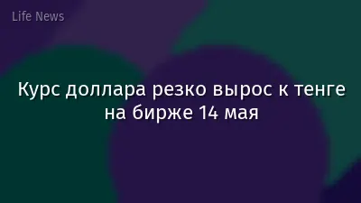 Курс доллара резко вырос к тенге на бирже 14 мая