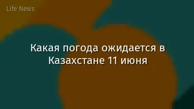 Какая погода ожидается в Казахстане 11 июня