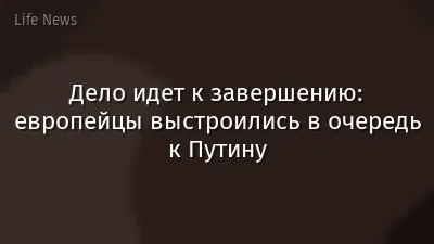 Дело идет к завершению: европейцы выстроились в очередь к Путину