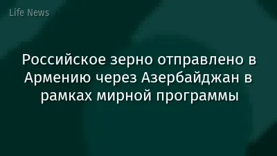 Российское зерно отправлено в Армению через Азербайджан в рамках мирной программы