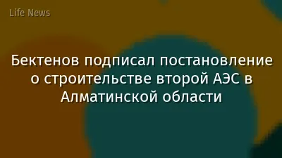 Бектенов подписал постановление о строительстве второй АЭС в Алматинской области