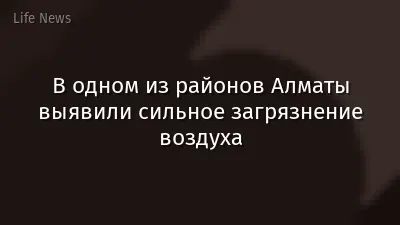 В одном из районов Алматы выявили сильное загрязнение воздуха