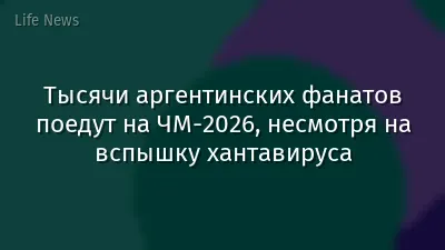 Тысячи аргентинских фанатов поедут на ЧМ-2026, несмотря на вспышку хантавируса