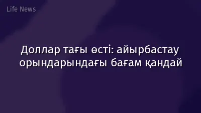 Доллар тағы өсті: айырбастау орындарындағы бағам қандай