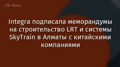 Integra подписала меморандумы на строительство LRT и системы SkyTrain в Алматы с китайскими компаниями