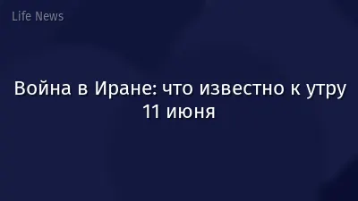 Война в Иране: что известно к утру 11 июня