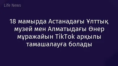 18 мамырда Астанадағы Ұлттық музей мен Алматыдағы Өнер мұражайын TikTok арқылы тамашалауға болады