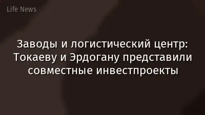 Заводы и логистический центр: Токаеву и Эрдогану представили совместные инвестпроекты