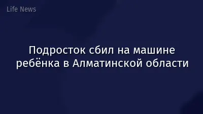 Подросток сбил на машине ребёнка в Алматинской области