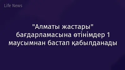 "Алматы жастары" бағдарламасына өтінімдер 1 маусымнан бастап қабылданады