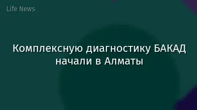 Комплексную диагностику БАКАД начали в Алматы