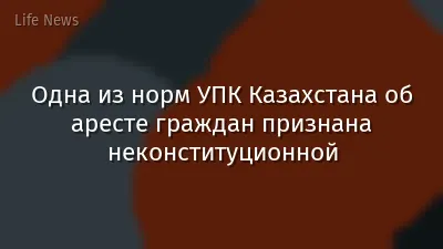 Одна из норм УПК Казахстана об аресте граждан признана неконституционной