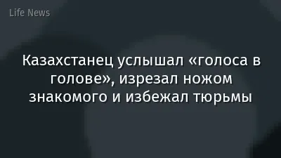 Казахстанец услышал «голоса в голове», изрезал ножом знакомого и избежал тюрьмы
