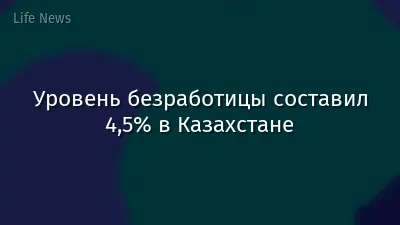 Уровень безработицы составил 4,5% в Казахстане