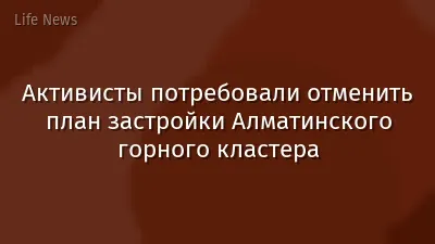 Активисты потребовали отменить план застройки Алматинского горного кластера