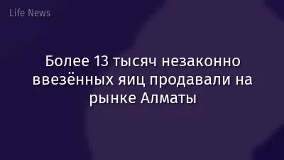 Более 13 тысяч незаконно ввезённых яиц продавали на рынке Алматы