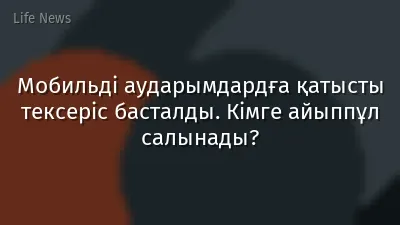 Мобильді аударымдардға қатысты тексеріс басталды. Кімге айыппұл салынады?