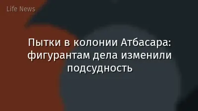 Пытки в колонии Атбасара: фигурантам дела изменили подсудность