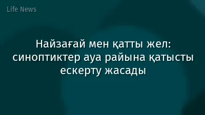 Найзағай мен қатты жел: синоптиктер ауа райына қатысты ескерту жасады