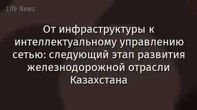 От инфраструктуры к интеллектуальному управлению сетью: следующий этап развития железнодорожной отрасли Казахстана