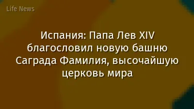 Испания: Папа Лев XIV благословил новую башню Саграда Фамилия, высочайшую церковь мира