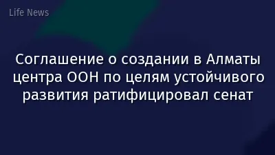Соглашение о создании в Алматы центра ООН по целям устойчивого развития ратифицировал сенат